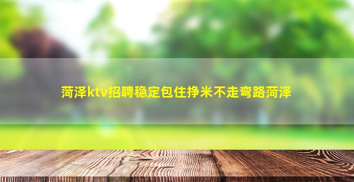 菏泽ktv招聘稳定包住挣米不走弯路菏泽